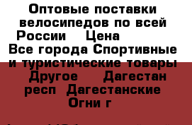 Оптовые поставки велосипедов по всей России  › Цена ­ 6 820 - Все города Спортивные и туристические товары » Другое   . Дагестан респ.,Дагестанские Огни г.